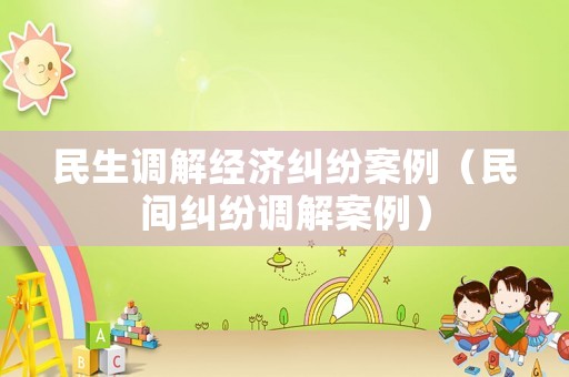民生調(diào)解經(jīng)濟糾紛案例（民間糾紛調(diào)解案例）
