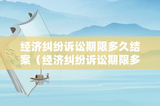 經(jīng)濟(jì)糾紛訴訟期限多久結(jié)案（經(jīng)濟(jì)糾紛訴訟期限多久結(jié)案成功）