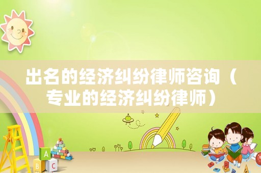 出名的經(jīng)濟(jì)糾紛律師咨詢（專業(yè)的經(jīng)濟(jì)糾紛律師）