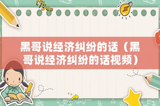 黑哥說(shuō)經(jīng)濟(jì)糾紛的話（黑哥說(shuō)經(jīng)濟(jì)糾紛的話視頻）