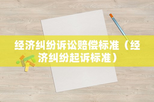 經(jīng)濟糾紛訴訟賠償標準（經(jīng)濟糾紛起訴標準）