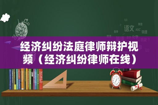 經(jīng)濟(jì)糾紛法庭律師辯護(hù)視頻（經(jīng)濟(jì)糾紛律師在線）