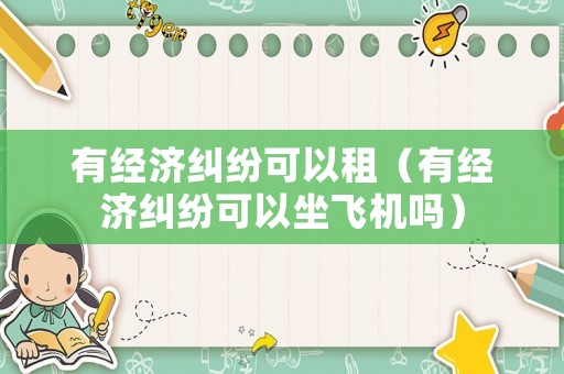 有經(jīng)濟(jì)糾紛可以租（有經(jīng)濟(jì)糾紛可以坐飛機(jī)嗎）