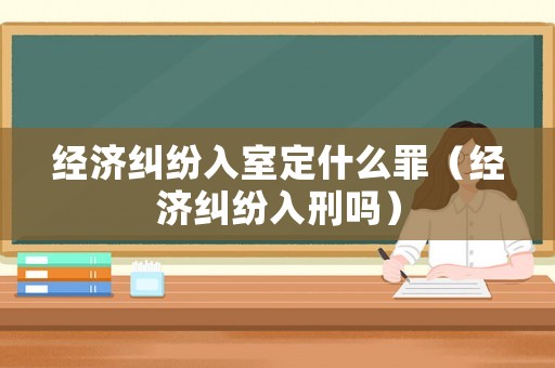 經(jīng)濟(jì)糾紛入室定什么罪（經(jīng)濟(jì)糾紛入刑嗎）