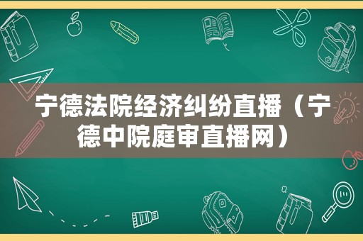 寧德法院經(jīng)濟(jì)糾紛直播（寧德中院庭審直播網(wǎng)）