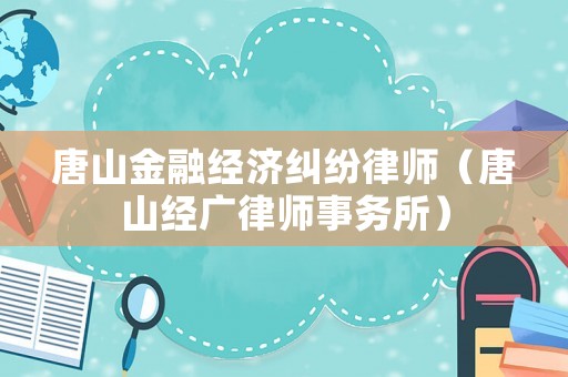 唐山金融經(jīng)濟(jì)糾紛律師（唐山經(jīng)廣律師事務(wù)所）