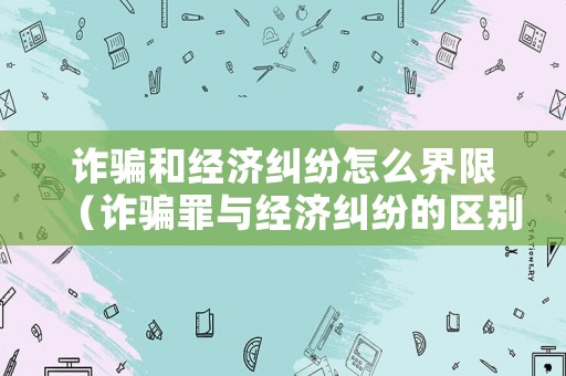 詐騙和經(jīng)濟(jì)糾紛怎么界限（詐騙罪與經(jīng)濟(jì)糾紛的區(qū)別有哪些）