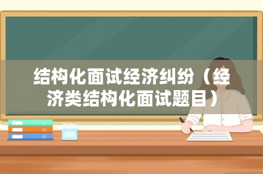 結(jié)構(gòu)化面試經(jīng)濟糾紛（經(jīng)濟類結(jié)構(gòu)化面試題目）