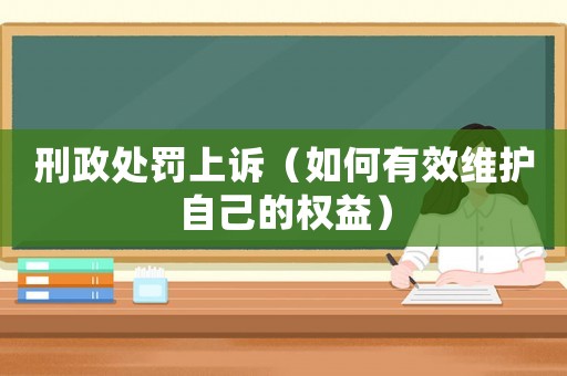 刑政處罰上訴（如何有效維護(hù)自己的權(quán)益）