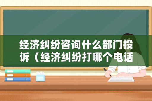 經(jīng)濟(jì)糾紛咨詢什么部門投訴（經(jīng)濟(jì)糾紛打哪個(gè)電話調(diào)解）