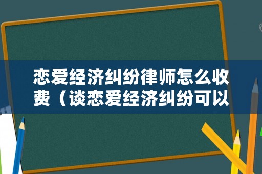 戀愛經(jīng)濟(jì)糾紛律師怎么收費（談戀愛經(jīng)濟(jì)糾紛可以立案嗎）