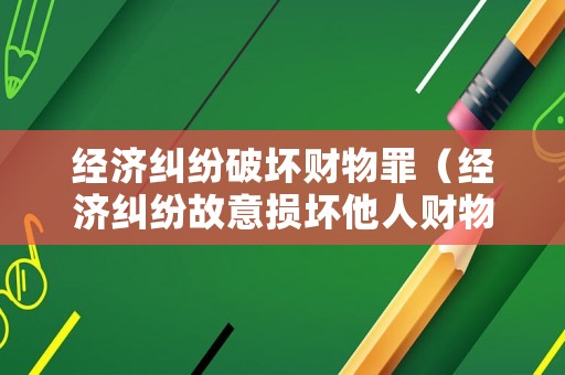 經(jīng)濟(jì)糾紛破壞財(cái)物罪（經(jīng)濟(jì)糾紛故意損壞他人財(cái)物）