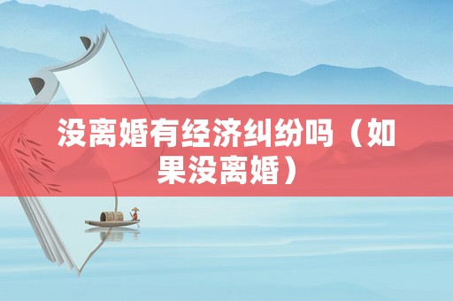 沒離婚有經(jīng)濟糾紛嗎（如果沒離婚）