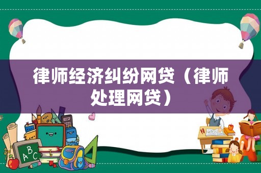 律師經(jīng)濟糾紛網(wǎng)貸（律師處理網(wǎng)貸）