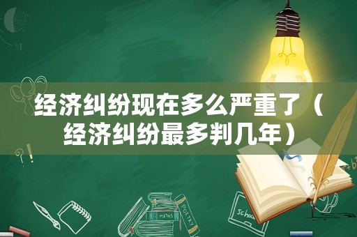 經(jīng)濟(jì)糾紛現(xiàn)在多么嚴(yán)重了（經(jīng)濟(jì)糾紛最多判幾年）