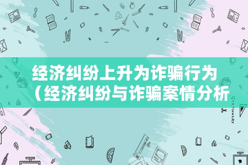 經(jīng)濟(jì)糾紛上升為詐騙行為（經(jīng)濟(jì)糾紛與詐騙案情分析）
