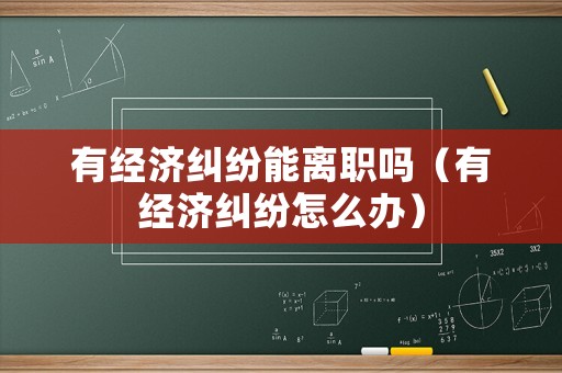 有經(jīng)濟(jì)糾紛能離職嗎（有經(jīng)濟(jì)糾紛怎么辦）