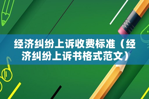 經(jīng)濟糾紛上訴收費標準（經(jīng)濟糾紛上訴書格式范文）