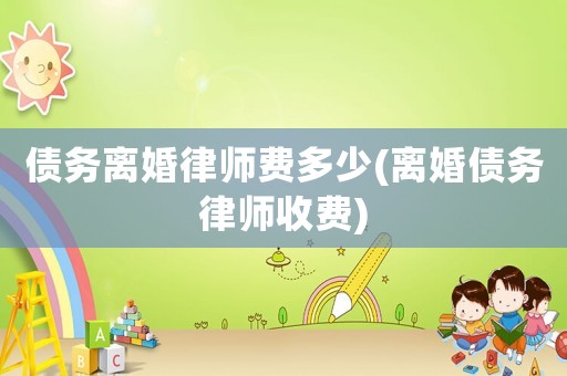 債務(wù)離婚律師費(fèi)多少(離婚債務(wù)律師收費(fèi))