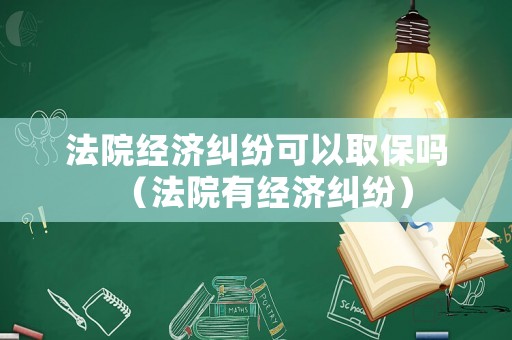 法院經(jīng)濟糾紛可以取保嗎（法院有經(jīng)濟糾紛）