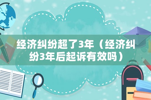 經(jīng)濟(jì)糾紛超了3年（經(jīng)濟(jì)糾紛3年后起訴有效嗎）