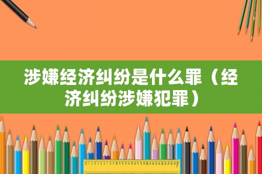 涉嫌經(jīng)濟(jì)糾紛是什么罪（經(jīng)濟(jì)糾紛涉嫌犯罪）