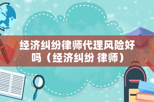 經(jīng)濟糾紛律師代理風險好嗎（經(jīng)濟糾紛 律師）