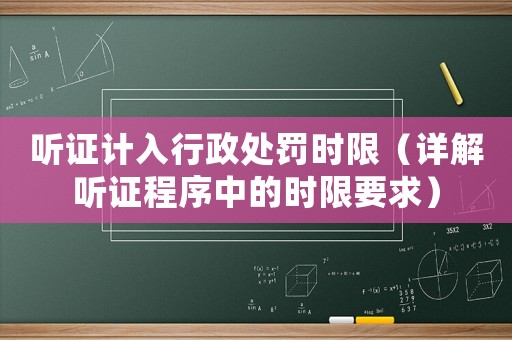聽證計(jì)入行政處罰時(shí)限（詳解聽證程序中的時(shí)限要求）