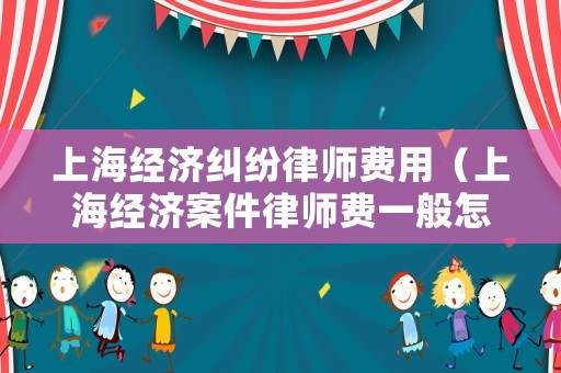 上海經(jīng)濟(jì)糾紛律師費(fèi)用（上海經(jīng)濟(jì)案件律師費(fèi)一般怎么收取）