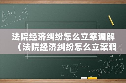法院經(jīng)濟糾紛怎么立案調(diào)解（法院經(jīng)濟糾紛怎么立案調(diào)解案件）