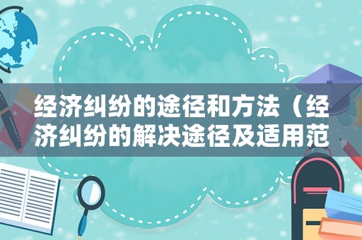 經濟糾紛的途徑和方法（經濟糾紛的解決途徑及適用范圍）