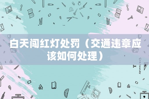 白天闖紅燈處罰（交通違章應(yīng)該如何處理）