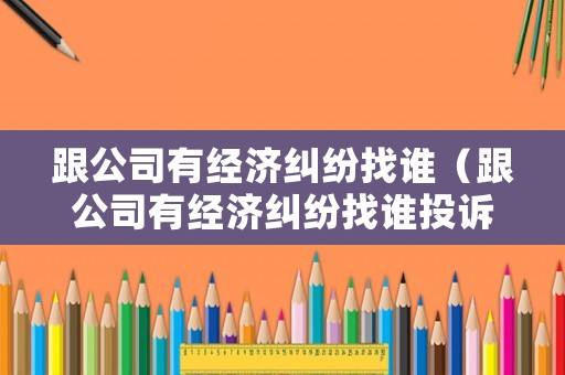 跟公司有經(jīng)濟(jì)糾紛找誰（跟公司有經(jīng)濟(jì)糾紛找誰投訴）
