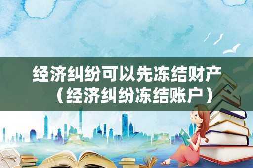 經(jīng)濟(jì)糾紛可以先凍結(jié)財(cái)產(chǎn)（經(jīng)濟(jì)糾紛凍結(jié)賬戶）