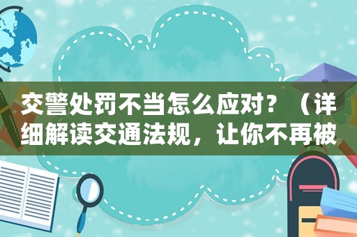 交警處罰不當(dāng)怎么應(yīng)對？（詳細(xì)解讀交通法規(guī)，讓你不再被冤枉）