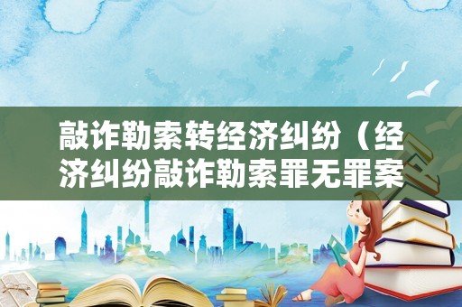 敲詐勒索轉(zhuǎn)經(jīng)濟(jì)糾紛（經(jīng)濟(jì)糾紛敲詐勒索罪無罪案例）
