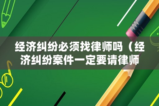 經(jīng)濟(jì)糾紛必須找律師嗎（經(jīng)濟(jì)糾紛案件一定要請(qǐng)律師嗎怎么處理）