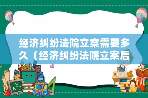 經(jīng)濟糾紛法院立案需要多久（經(jīng)濟糾紛法院立案后多久結(jié)案）