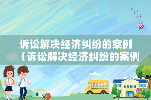 訴訟解決經(jīng)濟(jì)糾紛的案例（訴訟解決經(jīng)濟(jì)糾紛的案例分析）