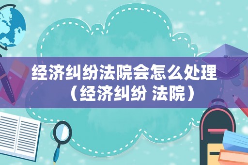 經(jīng)濟(jì)糾紛法院會(huì)怎么處理（經(jīng)濟(jì)糾紛 法院）