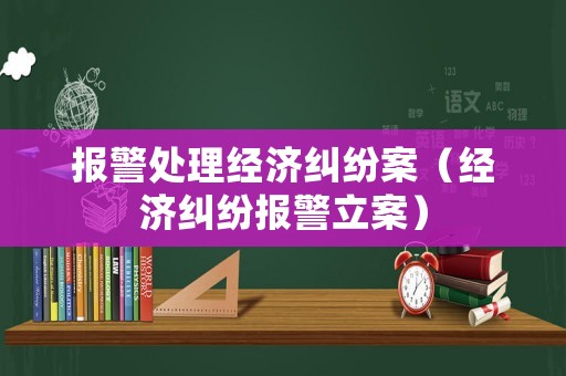 報(bào)警處理經(jīng)濟(jì)糾紛案（經(jīng)濟(jì)糾紛報(bào)警立案）