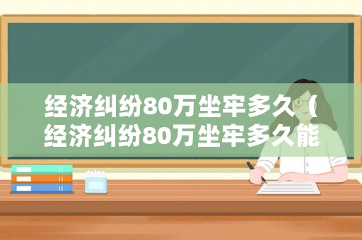 經(jīng)濟(jì)糾紛80萬坐牢多久（經(jīng)濟(jì)糾紛80萬坐牢多久能判刑）