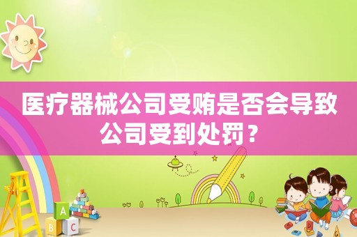 醫(yī)療器械公司受賄是否會導(dǎo)致公司受到處罰？