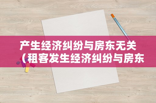產(chǎn)生經(jīng)濟(jì)糾紛與房東無關(guān)（租客發(fā)生經(jīng)濟(jì)糾紛與房東有關(guān)系嗎?）