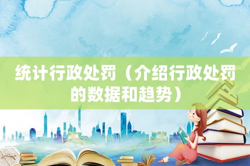 統(tǒng)計行政處罰（介紹行政處罰的數(shù)據(jù)和趨勢）