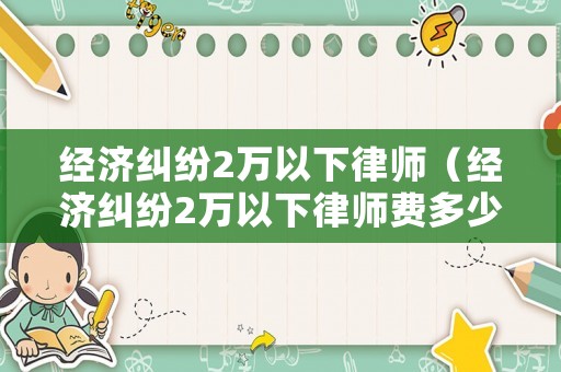經(jīng)濟糾紛2萬以下律師（經(jīng)濟糾紛2萬以下律師費多少）