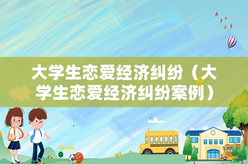 大學(xué)生戀愛經(jīng)濟(jì)糾紛（大學(xué)生戀愛經(jīng)濟(jì)糾紛案例）