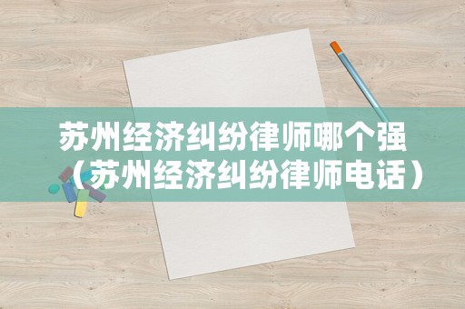 蘇州經(jīng)濟(jì)糾紛律師哪個(gè)強(qiáng)（蘇州經(jīng)濟(jì)糾紛律師電話）