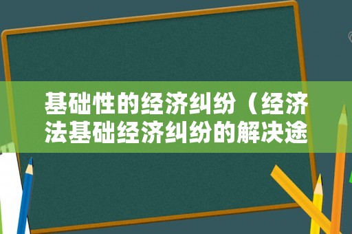 基礎(chǔ)性的經(jīng)濟糾紛（經(jīng)濟法基礎(chǔ)經(jīng)濟糾紛的解決途徑）