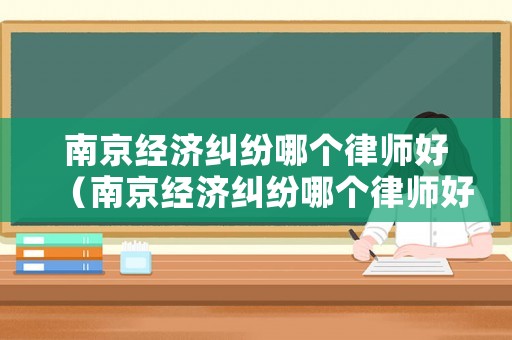 南京經(jīng)濟糾紛哪個律師好（南京經(jīng)濟糾紛哪個律師好一點）